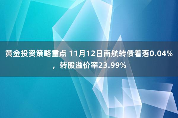 黄金投资策略重点 11月12日南航转债着落0.04%，转股溢价率23.99%