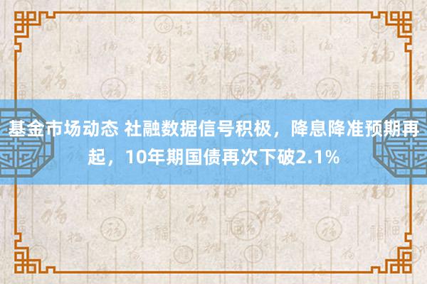 基金市场动态 社融数据信号积极，降息降准预期再起，10年期国债再次下破2.1%