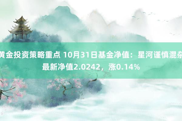 黄金投资策略重点 10月31日基金净值：星河谨慎混杂最新净值2.0242，涨0.14%