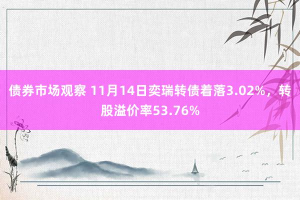 债券市场观察 11月14日奕瑞转债着落3.02%，转股溢价率53.76%