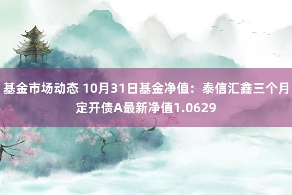 基金市场动态 10月31日基金净值：泰信汇鑫三个月定开债A最新净值1.0629