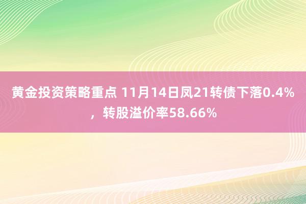 黄金投资策略重点 11月14日凤21转债下落0.4%，转股溢价率58.66%