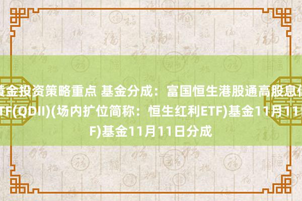 黄金投资策略重点 基金分成：富国恒生港股通高股息低波动ETF(QDII)(场内扩位简称：恒生红利ETF)基金11月11日分成