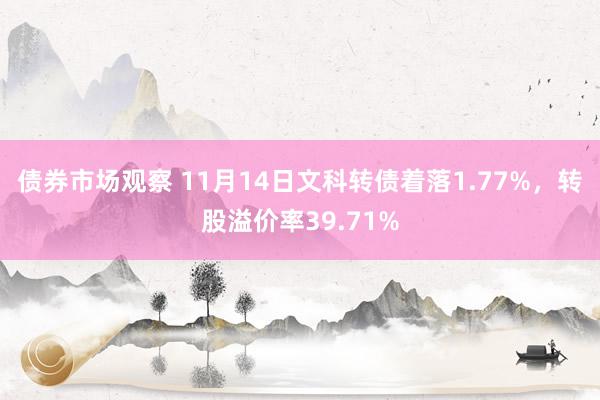 债券市场观察 11月14日文科转债着落1.77%，转股溢价率39.71%