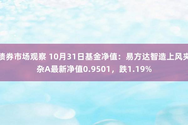 债券市场观察 10月31日基金净值：易方达智造上风夹杂A最新净值0.9501，跌1.19%