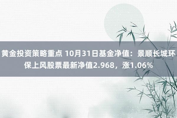 黄金投资策略重点 10月31日基金净值：景顺长城环保上风股票最新净值2.968，涨1.06%