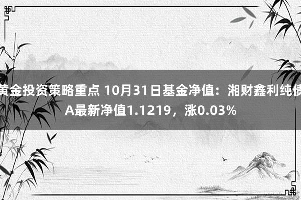 黄金投资策略重点 10月31日基金净值：湘财鑫利纯债A最新净值1.1219，涨0.03%