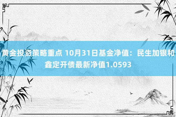 黄金投资策略重点 10月31日基金净值：民生加银和鑫定开债最新净值1.0593