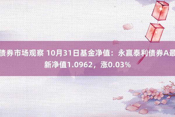 债券市场观察 10月31日基金净值：永赢泰利债券A最新净值1.0962，涨0.03%