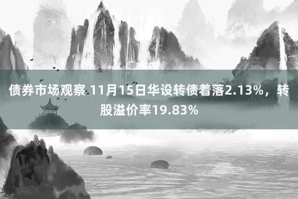 债券市场观察 11月15日华设转债着落2.13%，转股溢价率19.83%