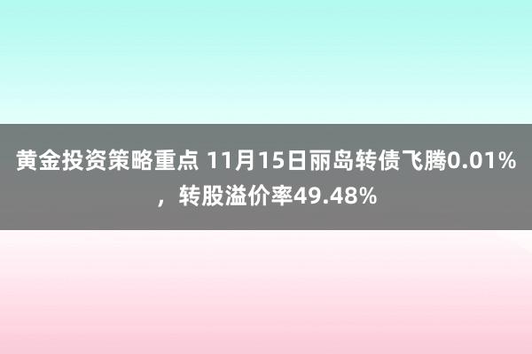 黄金投资策略重点 11月15日丽岛转债飞腾0.01%，转股溢价率49.48%