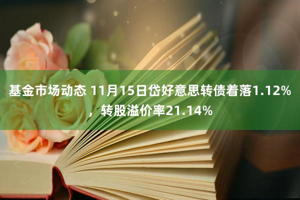 基金市场动态 11月15日岱好意思转债着落1.12%，转股溢价率21.14%