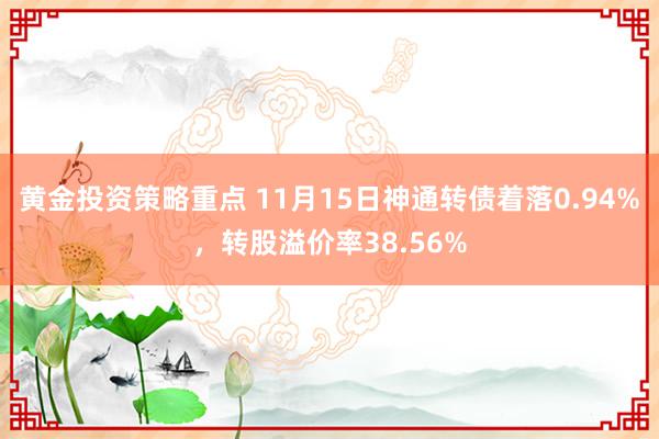 黄金投资策略重点 11月15日神通转债着落0.94%，转股溢价率38.56%