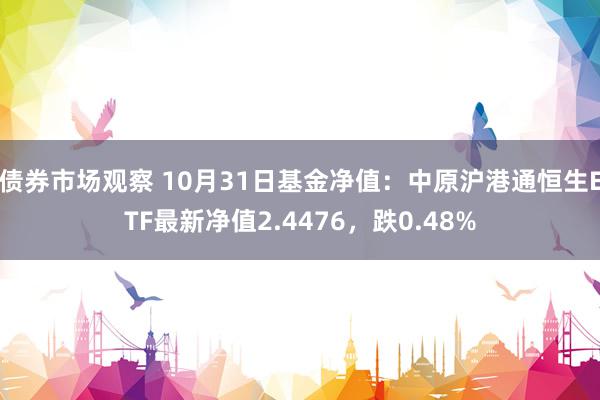 债券市场观察 10月31日基金净值：中原沪港通恒生ETF最新净值2.4476，跌0.48%