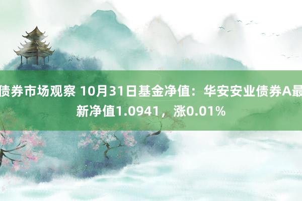 债券市场观察 10月31日基金净值：华安安业债券A最新净值1.0941，涨0.01%