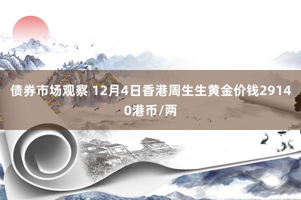 债券市场观察 12月4日香港周生生黄金价钱29140港币/两