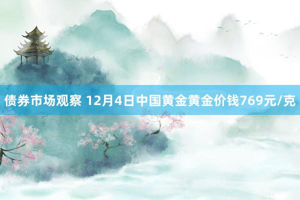 债券市场观察 12月4日中国黄金黄金价钱769元/克