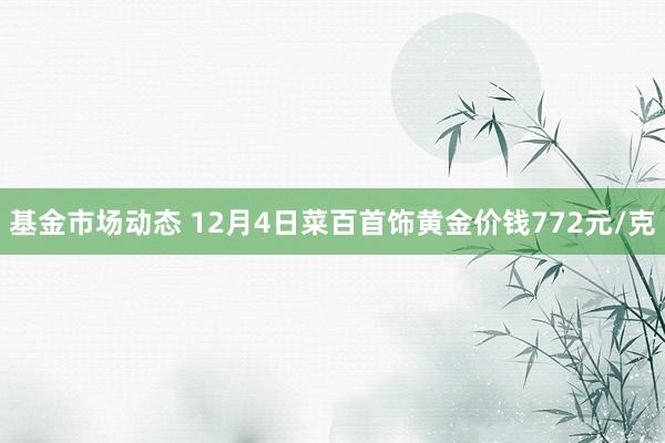 基金市场动态 12月4日菜百首饰黄金价钱772元/克