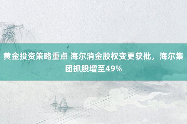 黄金投资策略重点 海尔消金股权变更获批，海尔集团抓股增至49%