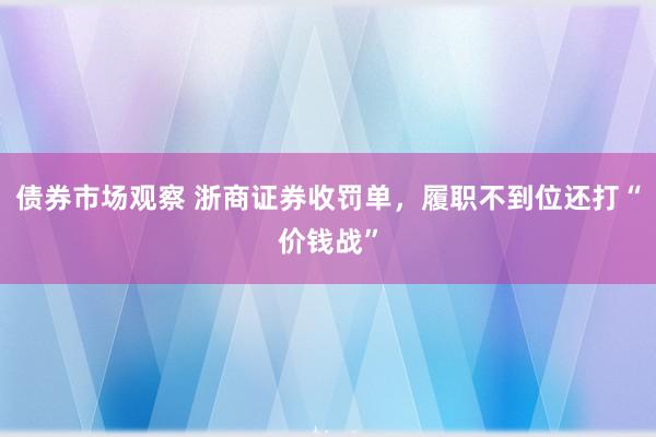 债券市场观察 浙商证券收罚单，履职不到位还打“价钱战”