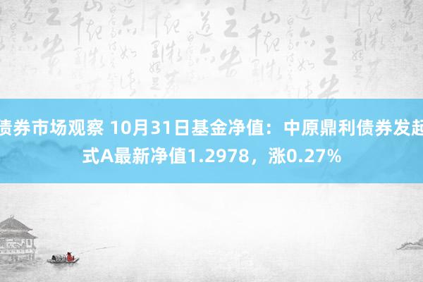 债券市场观察 10月31日基金净值：中原鼎利债券发起式A最新净值1.2978，涨0.27%