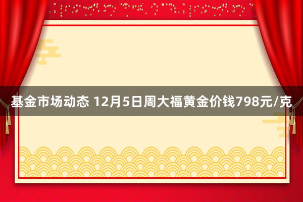 基金市场动态 12月5日周大福黄金价钱798元/克