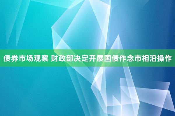 债券市场观察 财政部决定开展国债作念市相沿操作