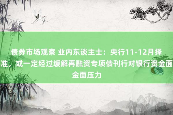 债券市场观察 业内东谈主士：央行11-12月择机降准，或一定经过缓解再融资专项债刊行对银行资金面压力