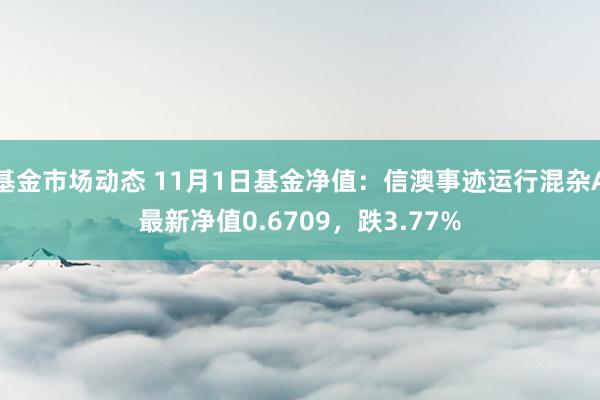 基金市场动态 11月1日基金净值：信澳事迹运行混杂A最新净值0.6709，跌3.77%