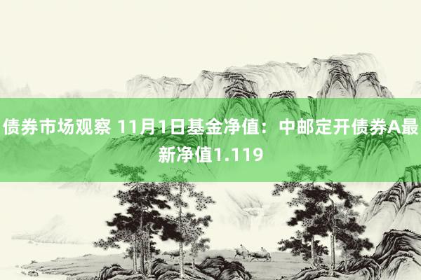 债券市场观察 11月1日基金净值：中邮定开债券A最新净值1.119