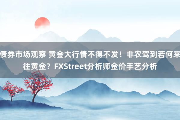 债券市场观察 黄金大行情不得不发！非农驾到若何来往黄金？FXStreet分析师金价手艺分析