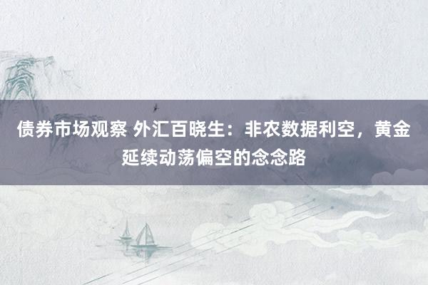 债券市场观察 外汇百晓生：非农数据利空，黄金延续动荡偏空的念念路