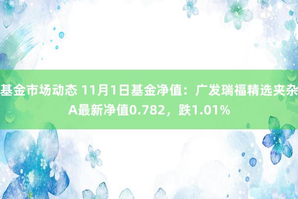 基金市场动态 11月1日基金净值：广发瑞福精选夹杂A最新净值0.782，跌1.01%