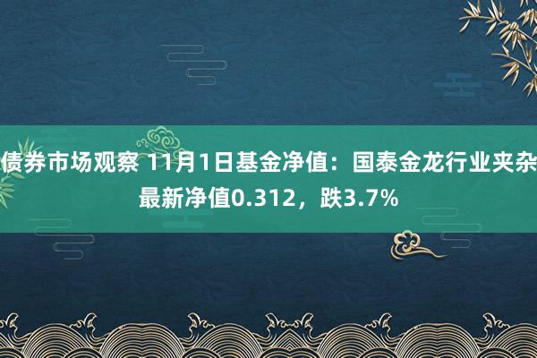 债券市场观察 11月1日基金净值：国泰金龙行业夹杂最新净值0.312，跌3.7%