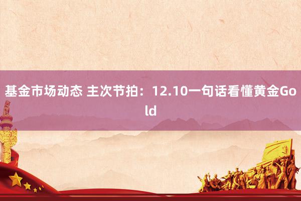 基金市场动态 主次节拍：12.10一句话看懂黄金Gold