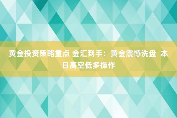 黄金投资策略重点 金汇到手：黄金震憾洗盘  本日高空低多操作