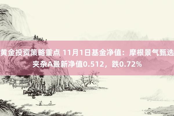 黄金投资策略重点 11月1日基金净值：摩根景气甄选夹杂A最新净值0.512，跌0.72%