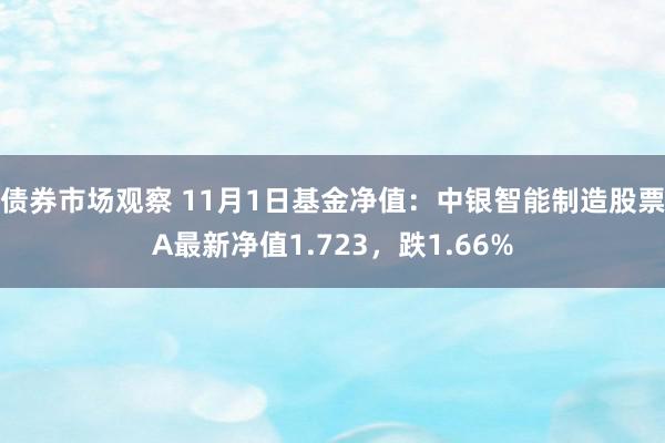 债券市场观察 11月1日基金净值：中银智能制造股票A最新净值1.723，跌1.66%