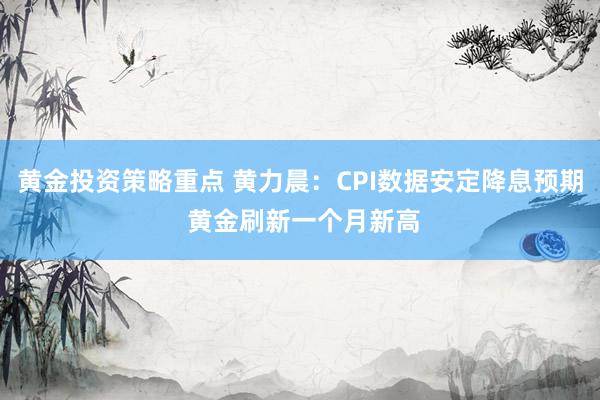 黄金投资策略重点 黄力晨：CPI数据安定降息预期 黄金刷新一个月新高