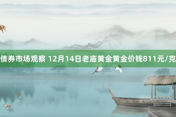 债券市场观察 12月14日老庙黄金黄金价钱811元/克