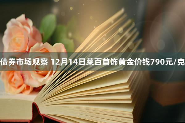 债券市场观察 12月14日菜百首饰黄金价钱790元/克