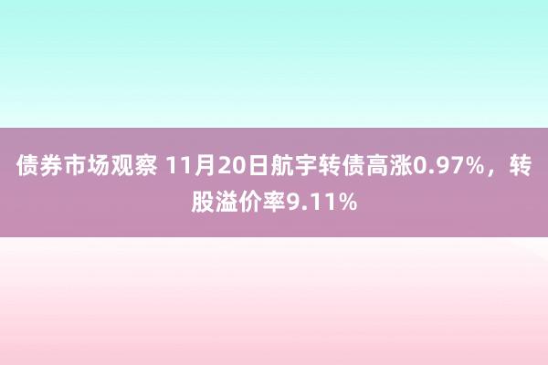 债券市场观察 11月20日航宇转债高涨0.97%，转股溢价率9.11%