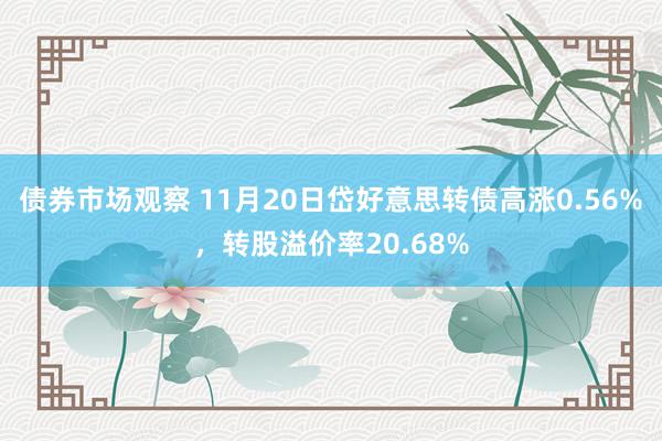 债券市场观察 11月20日岱好意思转债高涨0.56%，转股溢价率20.68%