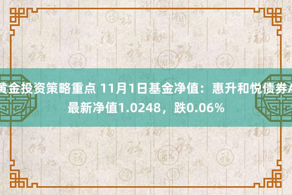 黄金投资策略重点 11月1日基金净值：惠升和悦债券A最新净值1.0248，跌0.06%