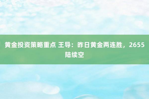 黄金投资策略重点 王导：昨日黄金两连胜，2655陆续空