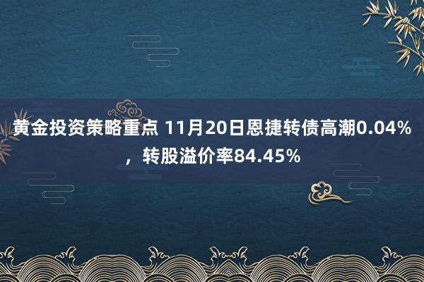 黄金投资策略重点 11月20日恩捷转债高潮0.04%，转股溢价率84.45%