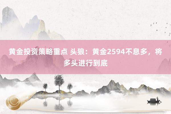 黄金投资策略重点 头狼：黄金2594不息多，将多头进行到底