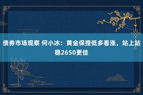 债券市场观察 何小冰：黄金保捏低多看涨，站上站稳2650更佳