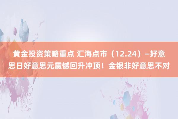 黄金投资策略重点 汇海点市（12.24）—好意思日好意思元震憾回升冲顶！金银非好意思不对