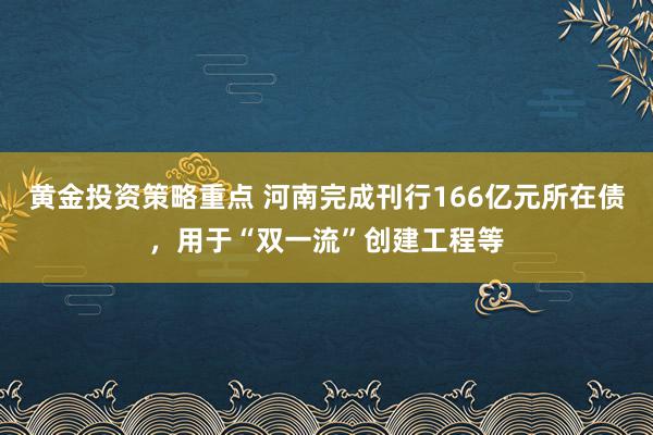 黄金投资策略重点 河南完成刊行166亿元所在债，用于“双一流”创建工程等